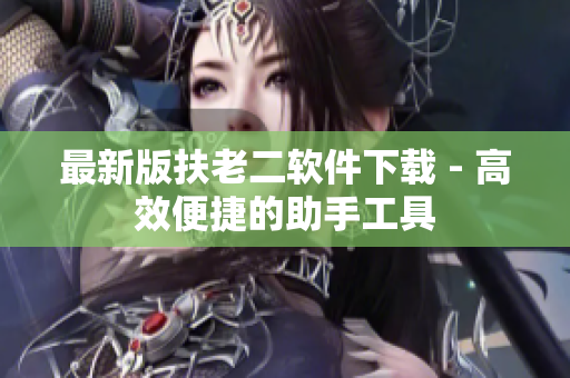 最新版扶老二软件下载 - 高效便捷的助手工具