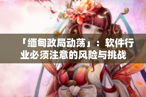 「缅甸政局动荡」：软件行业必须注意的风险与挑战