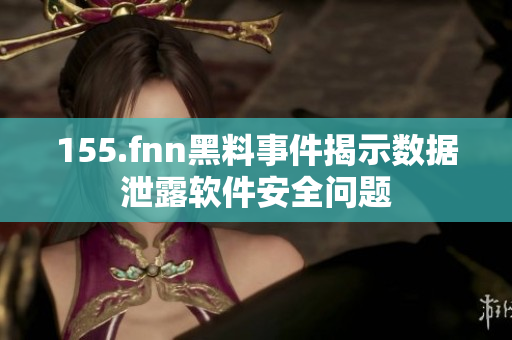 155.fnn黑料事件揭示数据泄露软件安全问题