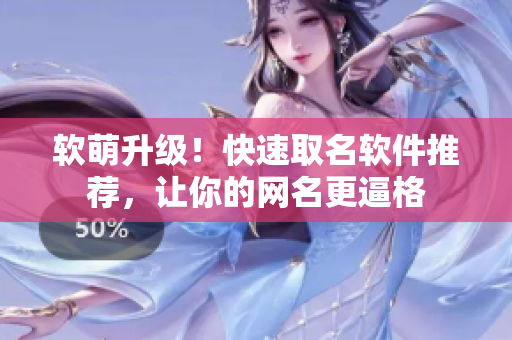软萌升级！快速取名软件推荐，让你的网名更逼格