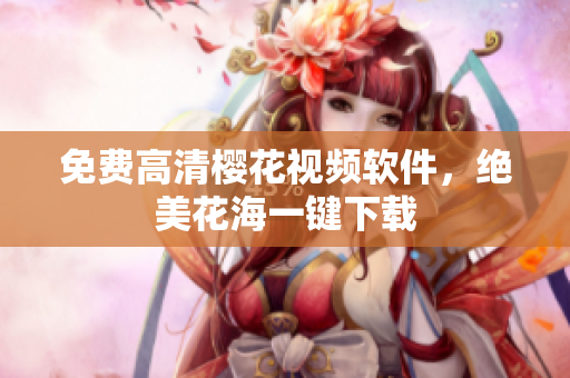 免费高清樱花视频软件，绝美花海一键下载