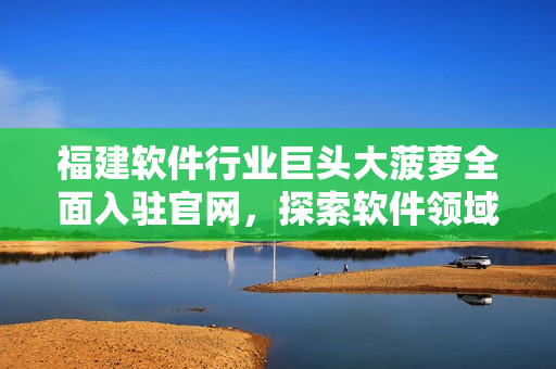 福建软件行业巨头大菠萝全面入驻官网，探索软件领域新天地