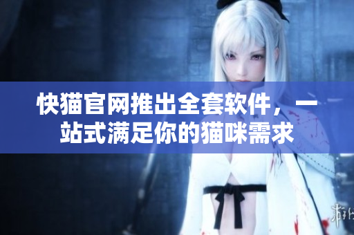 快猫官网推出全套软件，一站式满足你的猫咪需求