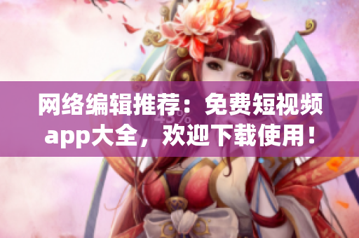 网络编辑推荐：免费短视频app大全，欢迎下载使用！