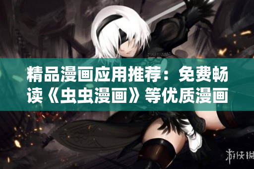 精品漫画应用推荐：免费畅读《虫虫漫画》等优质漫画！