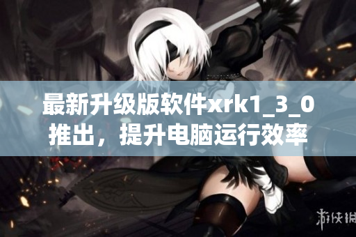 最新升级版软件xrk1_3_0推出，提升电脑运行效率