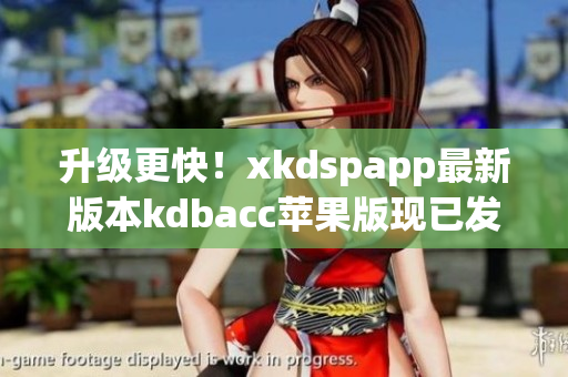 升级更快！xkdspapp最新版本kdbacc苹果版现已发布