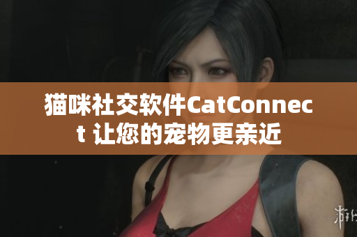 猫咪社交软件CatConnect 让您的宠物更亲近
