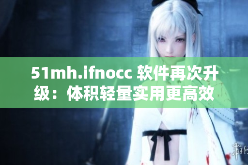 51mh.ifnocc 软件再次升级：体积轻量实用更高效