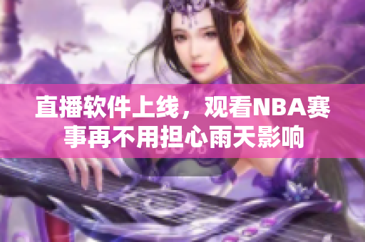 直播软件上线，观看NBA赛事再不用担心雨天影响