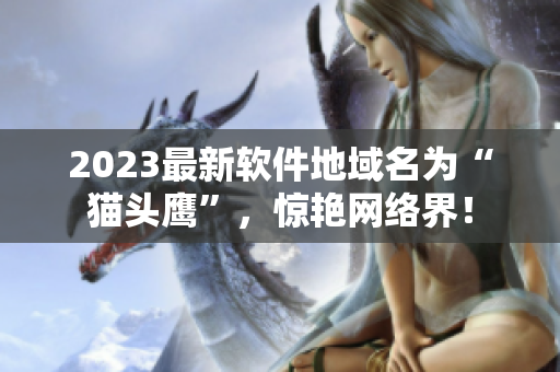 2023最新软件地域名为“猫头鹰”，惊艳网络界！