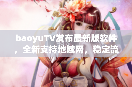 baoyuTV发布最新版软件，全新支持地域网，稳定流畅！