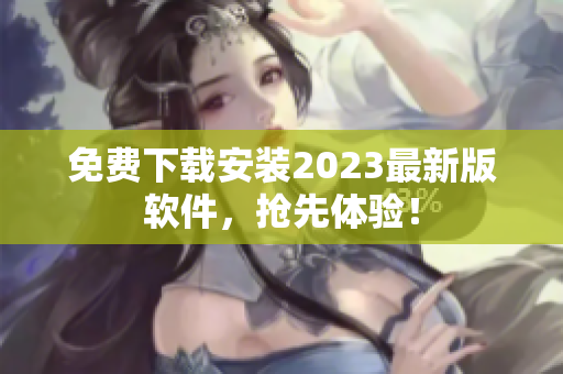 免费下载安装2023最新版软件，抢先体验！