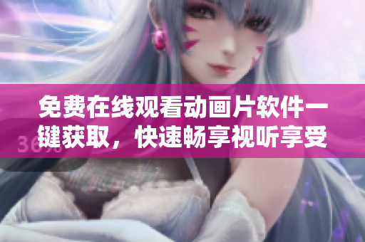 免费在线观看动画片软件一键获取，快速畅享视听享受