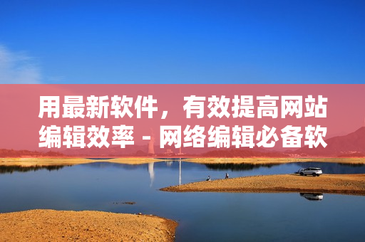 用最新软件，有效提高网站编辑效率 - 网络编辑必备软件推荐