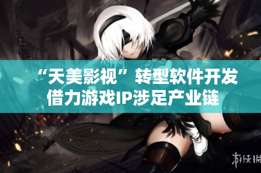 “天美影视”转型软件开发 借力游戏IP涉足产业链