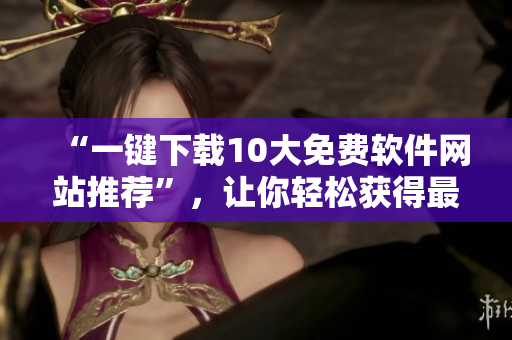 “一键下载10大免费软件网站推荐”，让你轻松获得最实用的软件。