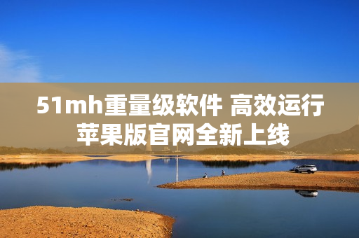 51mh重量级软件 高效运行 苹果版官网全新上线