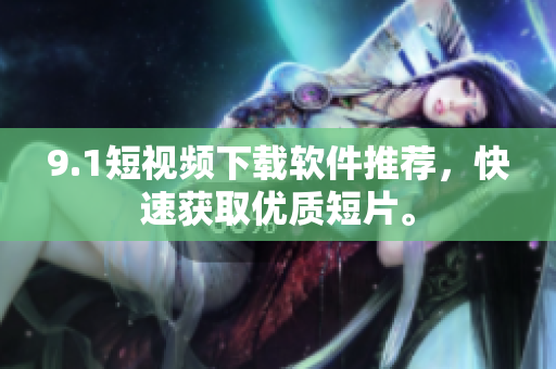 9.1短视频下载软件推荐，快速获取优质短片。