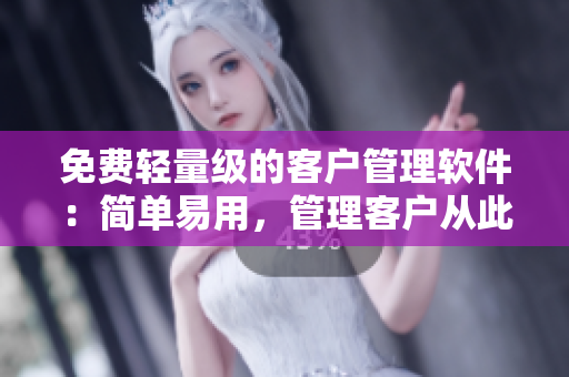 免费轻量级的客户管理软件：简单易用，管理客户从此无忧！