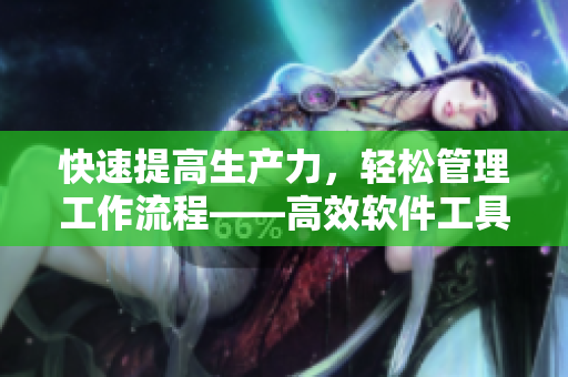快速提高生产力，轻松管理工作流程——高效软件工具推荐