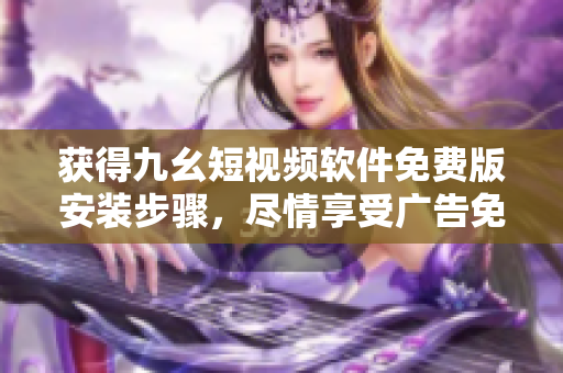 获得九幺短视频软件免费版安装步骤，尽情享受广告免费的观看体验