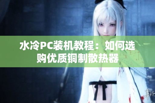 水冷PC装机教程：如何选购优质铜制散热器