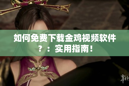 如何免费下载金鸡视频软件？：实用指南！