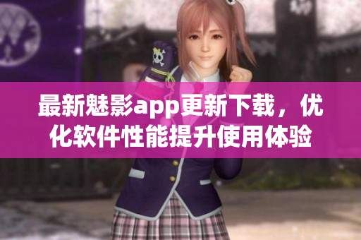 最新魅影app更新下载，优化软件性能提升使用体验