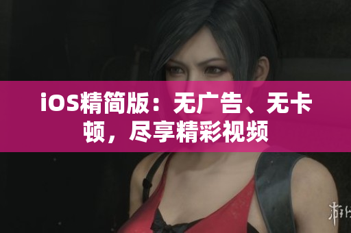 iOS精简版：无广告、无卡顿，尽享精彩视频