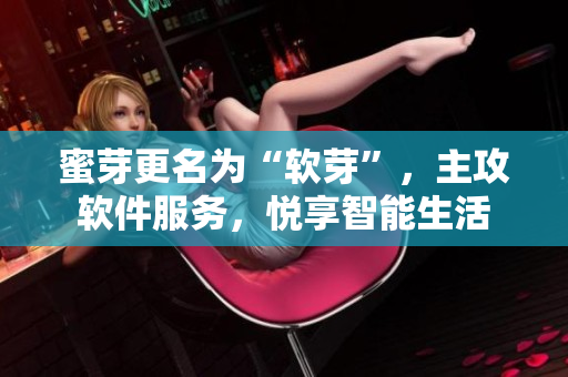 蜜芽更名为“软芽”，主攻软件服务，悦享智能生活