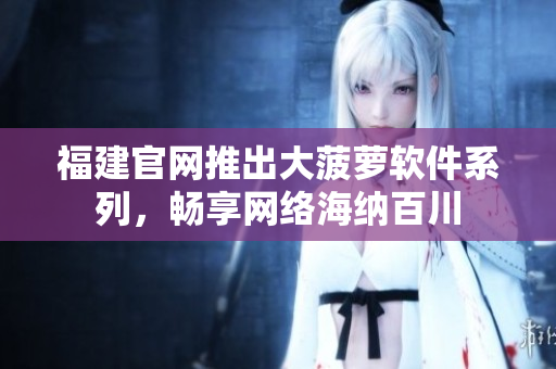 福建官网推出大菠萝软件系列，畅享网络海纳百川