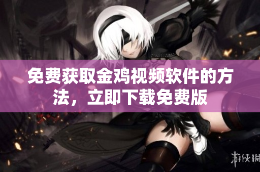 免费获取金鸡视频软件的方法，立即下载免费版