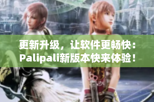更新升级，让软件更畅快：Palipali新版本快来体验！