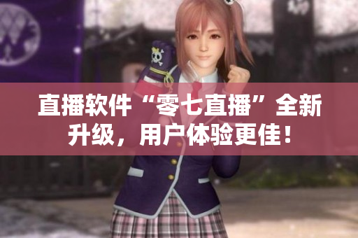 直播软件“零七直播”全新升级，用户体验更佳！