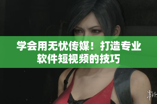 学会用无忧传媒！打造专业软件短视频的技巧