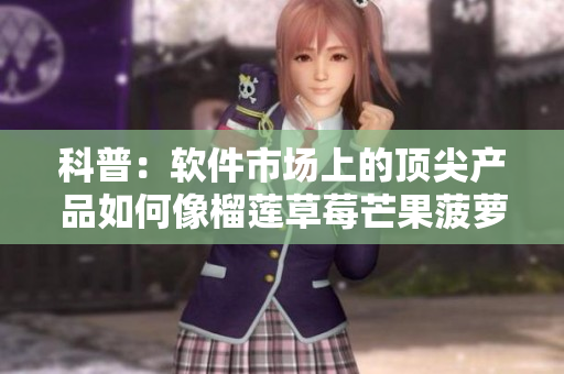 科普：软件市场上的顶尖产品如何像榴莲草莓芒果菠萝香蕉一样吸引你的胃口？
