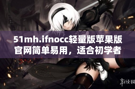 51mh.ifnocc轻量版苹果版官网简单易用，适合初学者！