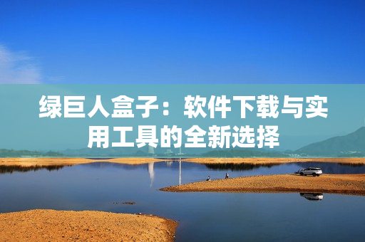 绿巨人盒子：软件下载与实用工具的全新选择