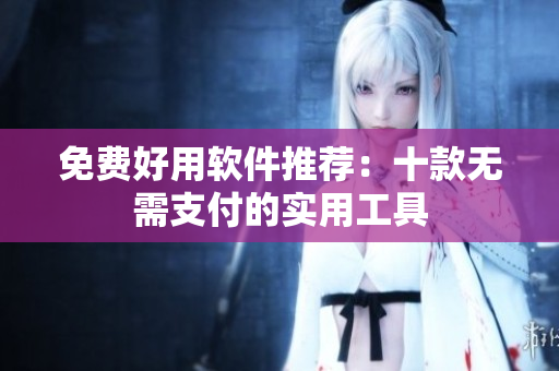 免费好用软件推荐：十款无需支付的实用工具
