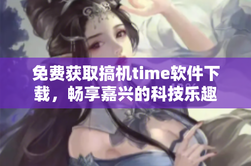 免费获取搞机time软件下载，畅享嘉兴的科技乐趣