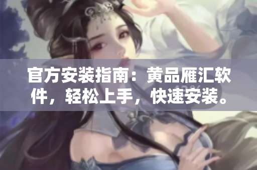 官方安装指南：黄品雁汇软件，轻松上手，快速安装。