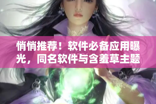 悄悄推荐！软件必备应用曝光，同名软件与含羞草主题曲不可错过