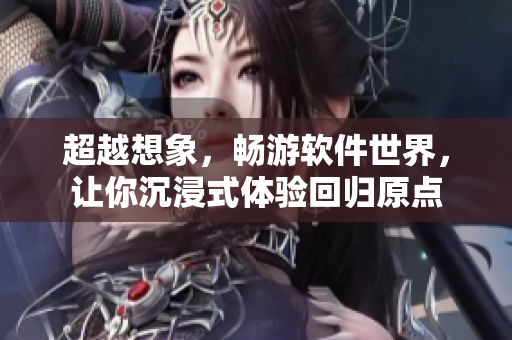 超越想象，畅游软件世界，让你沉浸式体验回归原点