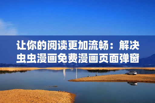 让你的阅读更加流畅：解决虫虫漫画免费漫画页面弹窗的软件推荐