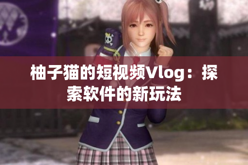 柚子猫的短视频Vlog：探索软件的新玩法