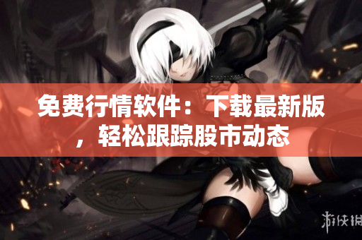 免费行情软件：下载最新版，轻松跟踪股市动态