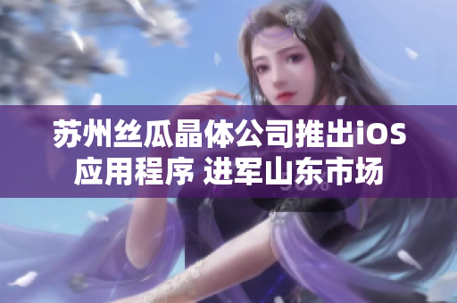 苏州丝瓜晶体公司推出iOS应用程序 进军山东市场