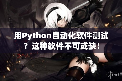 用Python自动化软件测试？这种软件不可或缺！