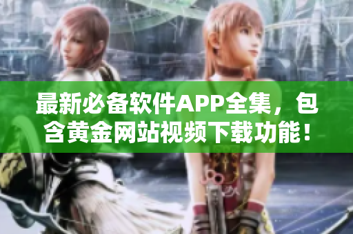 最新必备软件APP全集，包含黄金网站视频下载功能！